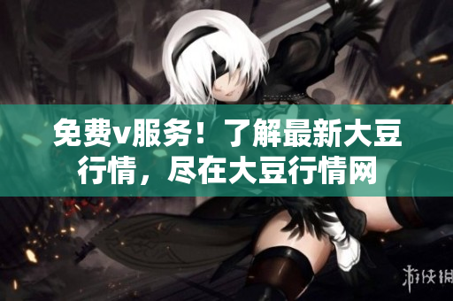 免費v服務(wù)！了解最新大豆行情，盡在大豆行情網(wǎng)