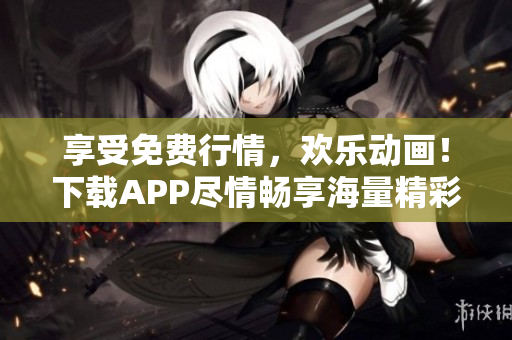 享受免費行情，歡樂動畫！下載APP盡情暢享海量精彩內(nèi)容