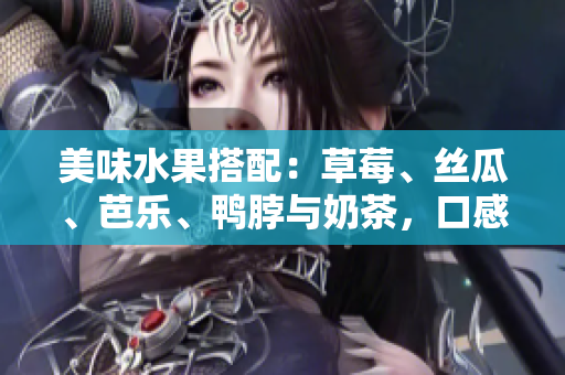 美味水果搭配：草莓、絲瓜、芭樂、鴨脖與奶茶，口感豐富，值得一試