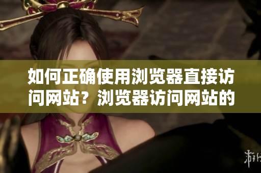 如何正確使用瀏覽器直接訪問網(wǎng)站？瀏覽器訪問網(wǎng)站的注意事項及常見問題解決方法