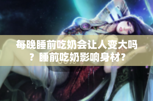 每晚睡前吃奶會讓人變大嗎？睡前吃奶影響身材？