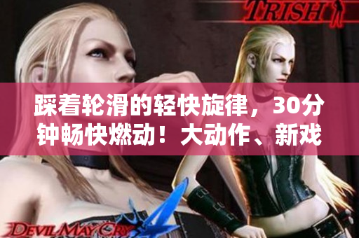 踩著輪滑的輕快旋律，30分鐘暢快燃動(dòng)！大動(dòng)作、新戲法等你看，滑過樂趣，再次出發(fā)！