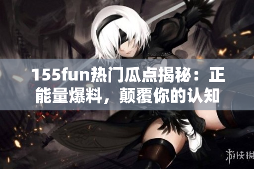 155fun熱門瓜點(diǎn)揭秘：正能量爆料，顛覆你的認(rèn)知