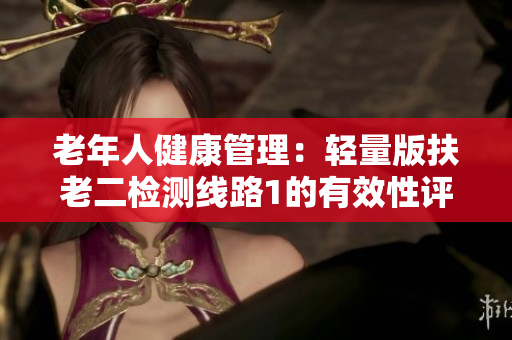老年人健康管理：輕量版扶老二檢測(cè)線路1的有效性評(píng)估