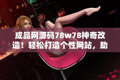 成品網(wǎng)源碼78w78神奇改造！輕松打造個(gè)性網(wǎng)站，助您實(shí)現(xiàn)創(chuàng)意夢(mèng)想