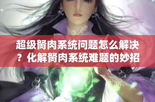 超級(jí)胬肉系統(tǒng)問題怎么解決？化解胬肉系統(tǒng)難題的妙招