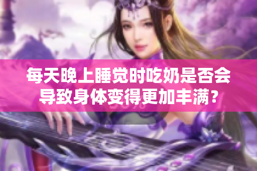 每天晚上睡覺時吃奶是否會導致身體變得更加豐滿？