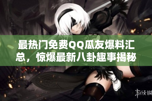 最熱門免費(fèi)QQ瓜友爆料匯總，驚爆最新八卦趣事揭秘
