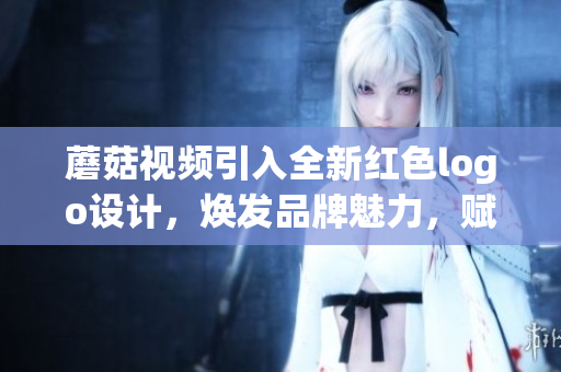 蘑菇視頻引入全新紅色logo設(shè)計，煥發(fā)品牌魅力，賦予視覺新活力