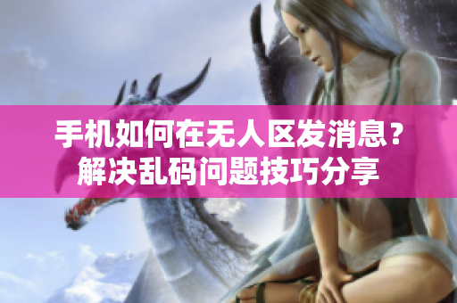 手機(jī)如何在無人區(qū)發(fā)消息？解決亂碼問題技巧分享