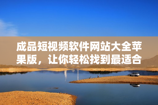 成品短視頻軟件網(wǎng)站大全蘋果版，讓你輕松找到最適合你的視頻編輯利器