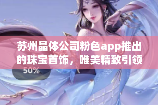 蘇州晶體公司粉色app推出的珠寶首飾，唯美精致引領(lǐng)潮流