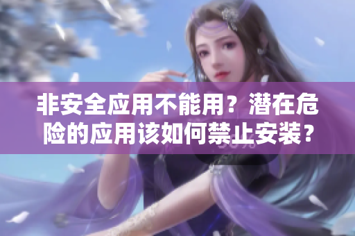 非安全應(yīng)用不能用？潛在危險的應(yīng)用該如何禁止安裝？