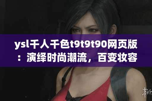ysl千人千色t9t9t90網(wǎng)頁版：演繹時尚潮流，百變妝容盡在一覽無余