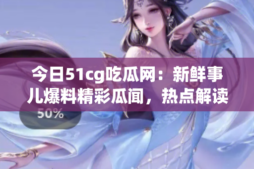 今日51cg吃瓜網(wǎng)：新鮮事兒爆料精彩瓜聞，熱點(diǎn)解讀