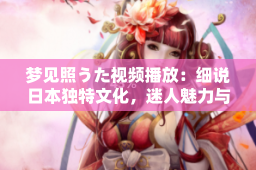 夢(mèng)見(jiàn)照うた視頻播放：細(xì)說(shuō)日本獨(dú)特文化，迷人魅力與深層意義
