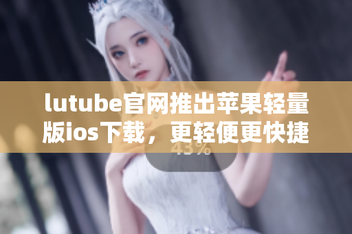 lutube官網(wǎng)推出蘋(píng)果輕量版ios下載，更輕便更快捷
