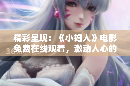 精彩呈現(xiàn)：《小婦人》電影免費(fèi)在線觀看，激動(dòng)人心的正版版權(quán)，完美呈現(xiàn)經(jīng)典故事情感細(xì)膩描繪