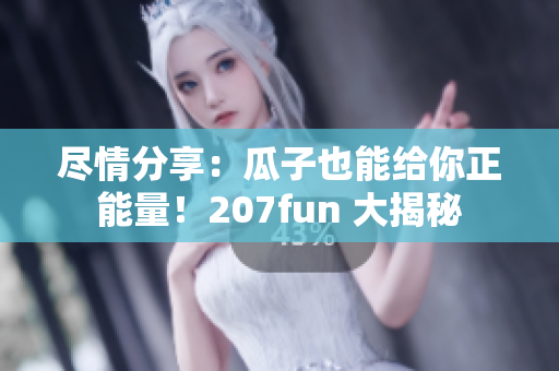 盡情分享：瓜子也能給你正能量！207fun 大揭秘