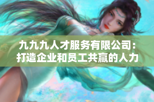 九九九人才服務(wù)有限公司：打造企業(yè)和員工共贏的人力資源伙伴