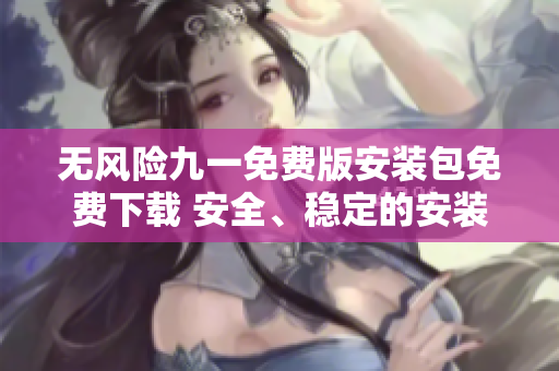 無風(fēng)險(xiǎn)九一免費(fèi)版安裝包免費(fèi)下載 安全、穩(wěn)定的安裝包獲取方式