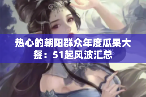 熱心的朝陽(yáng)群眾年度瓜果大餐：51起風(fēng)波匯總