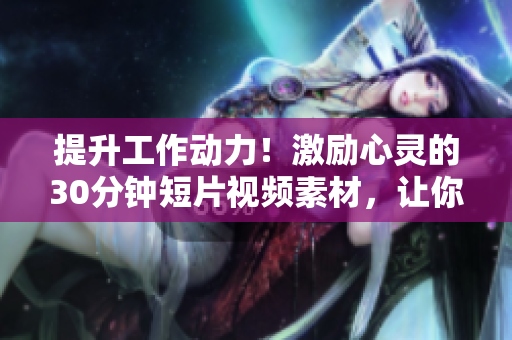 提升工作動(dòng)力！激勵(lì)心靈的30分鐘短片視頻素材，讓你倍感振奮