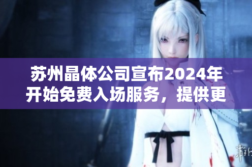 蘇州晶體公司宣布2024年開始免費入場服務(wù)，提供更多參觀機會