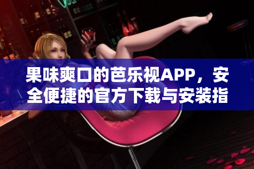 果味爽口的芭樂視APP，安全便捷的官方下載與安裝指南