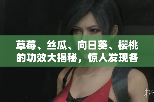 草莓、絲瓜、向日葵、櫻桃的功效大揭秘，驚人發(fā)現(xiàn)各自的健康益處！