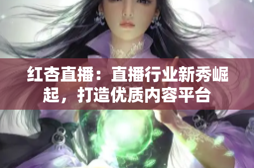 紅杏直播：直播行業(yè)新秀崛起，打造優(yōu)質(zhì)內(nèi)容平臺
