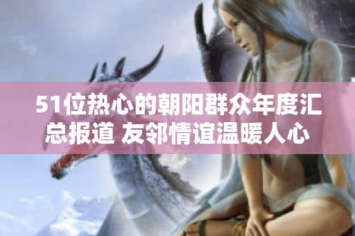 51位熱心的朝陽群眾年度匯總報(bào)道 友鄰情誼溫暖人心