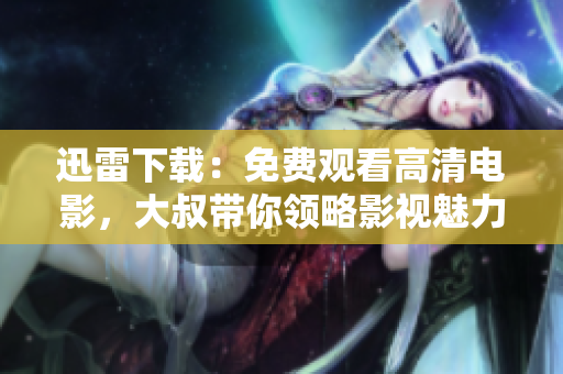 迅雷下載：免費(fèi)觀看高清電影，大叔帶你領(lǐng)略影視魅力