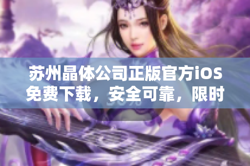 蘇州晶體公司正版官方iOS免費(fèi)下載，安全可靠，限時(shí)限量供應(yīng)