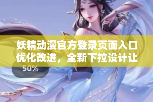 妖精動(dòng)漫官方登錄頁(yè)面入口優(yōu)化改進(jìn)，全新下拉設(shè)計(jì)讓你暢享精彩動(dòng)漫世界