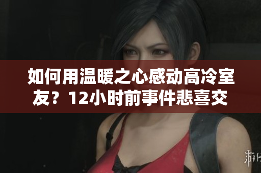 如何用溫暖之心感動(dòng)高冷室友？12小時(shí)前事件悲喜交加，讓人淚目。