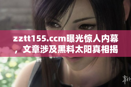 zztt155.ccm曝光驚人內(nèi)幕，文章涉及黑料太陽真相揭露