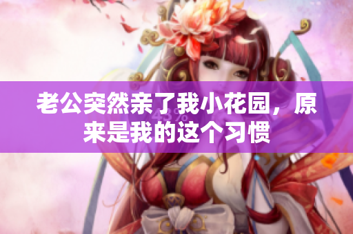 老公突然親了我小花園，原來(lái)是我的這個(gè)習(xí)慣