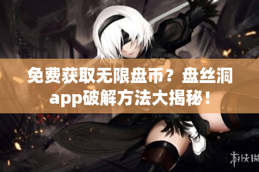 免費(fèi)獲取無(wú)限盤幣？盤絲洞app破解方法大揭秘！