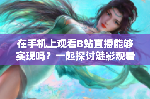 在手機(jī)上觀看B站直播能夠?qū)崿F(xiàn)嗎？一起探討魅影觀看B站直播的實(shí)際情況