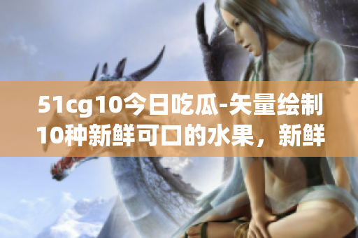 51cg10今日吃瓜-矢量繪制10種新鮮可口的水果，新鮮多汁的水果供您品嘗-果粉福利~