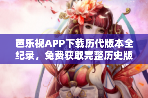芭樂視APP下載歷代版本全紀(jì)錄，免費(fèi)獲取完整歷史版本安裝包