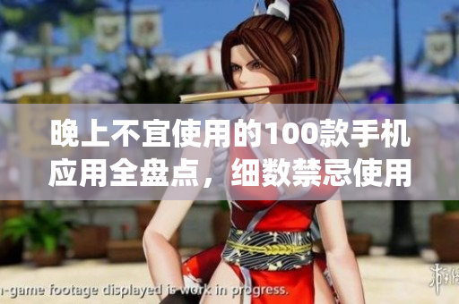 晚上不宜使用的100款手機(jī)應(yīng)用全盤點(diǎn)，細(xì)數(shù)禁忌使用app清單
