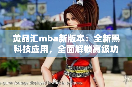 黃品匯mba新版本：全新黑科技應(yīng)用，全面解鎖高級功能