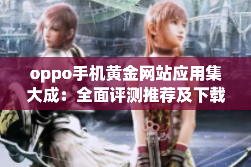 oppo手機(jī)黃金網(wǎng)站應(yīng)用集大成：全面評(píng)測(cè)推薦及下載攻略