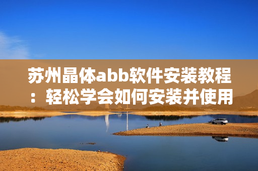蘇州晶體abb軟件安裝教程：輕松學(xué)會(huì)如何安裝并使用這款粉色軟件