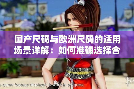 國產(chǎn)尺碼與歐洲尺碼的適用場景詳解：如何準(zhǔn)確選擇合適的尺碼？