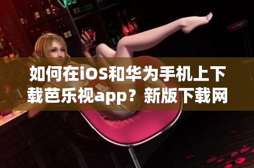 如何在iOS和華為手機(jī)上下載芭樂視app？新版下載網(wǎng)址分享！