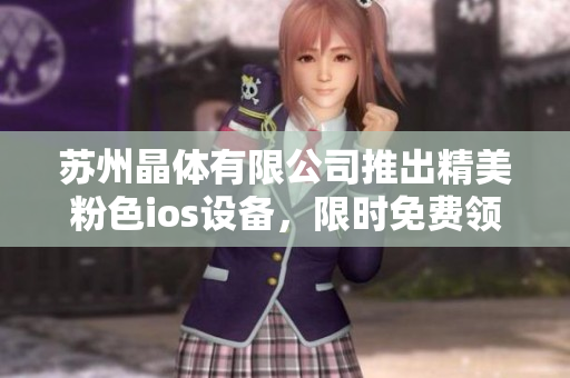 蘇州晶體有限公司推出精美粉色ios設(shè)備，限時(shí)免費(fèi)領(lǐng)取，品質(zhì)過硬！