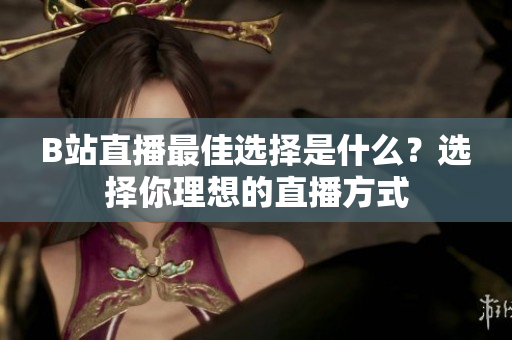B站直播最佳選擇是什么？選擇你理想的直播方式